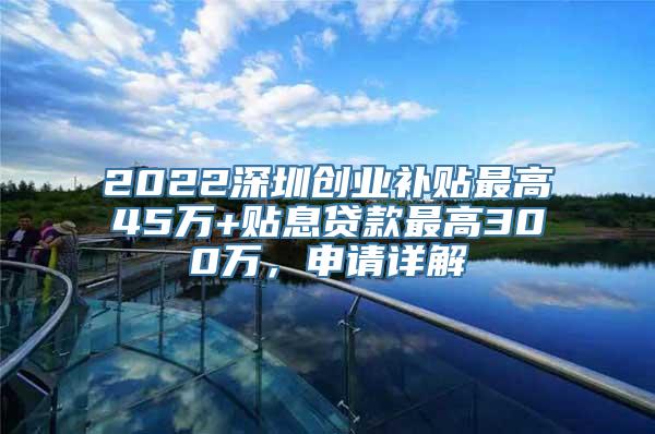 2022深圳创业补贴最高45万+贴息贷款最高300万，申请详解