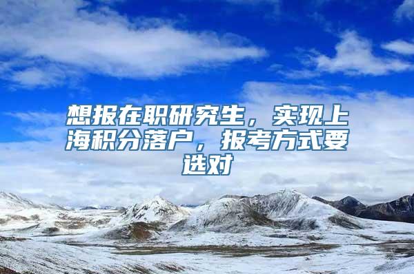 想报在职研究生，实现上海积分落户，报考方式要选对