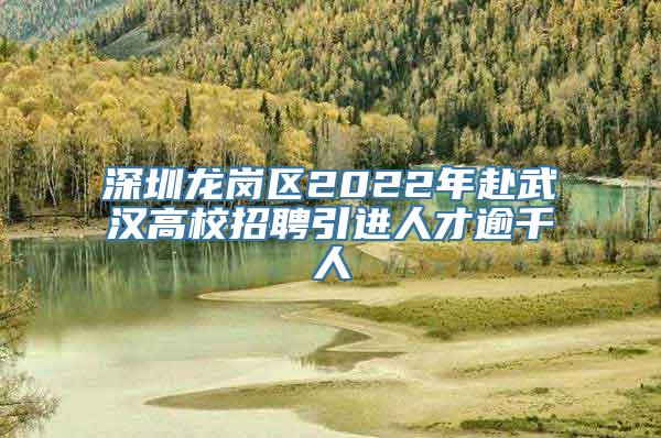 深圳龙岗区2022年赴武汉高校招聘引进人才逾千人