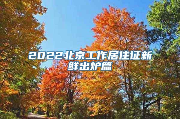 2022北京工作居住证新鲜出炉篇