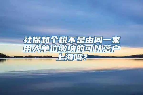 社保和个税不是由同一家用人单位缴纳的可以落户上海吗？