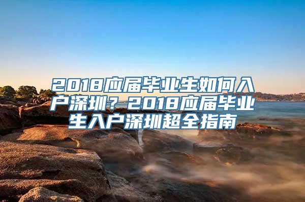 2018应届毕业生如何入户深圳？2018应届毕业生入户深圳超全指南