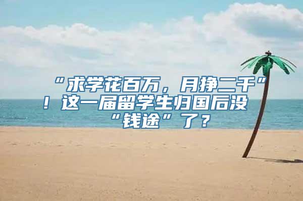 “求学花百万，月挣二千”！这一届留学生归国后没“钱途”了？