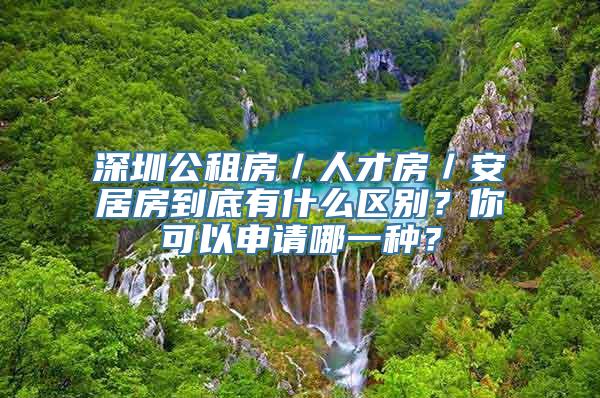 深圳公租房／人才房／安居房到底有什么区别？你可以申请哪一种？