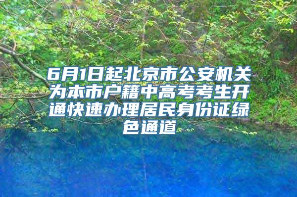 6月1日起北京市公安机关为本市户籍中高考考生开通快速办理居民身份证绿色通道