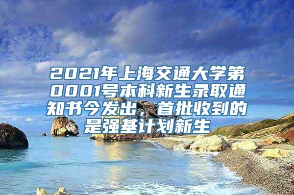 2021年上海交通大学第0001号本科新生录取通知书今发出，首批收到的是强基计划新生