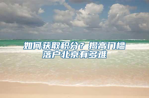 如何获取积分？揭高门槛落户北京有多难