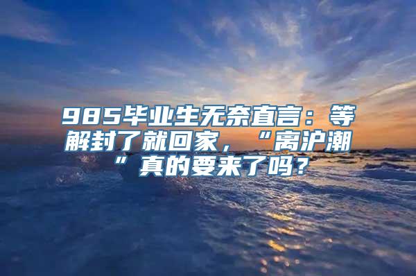 985毕业生无奈直言：等解封了就回家，“离沪潮”真的要来了吗？