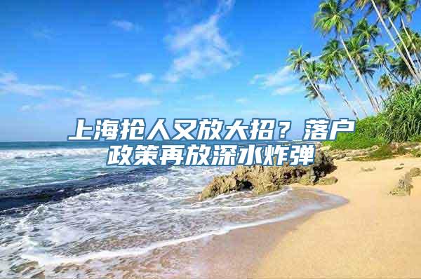 上海抢人又放大招？落户政策再放深水炸弹