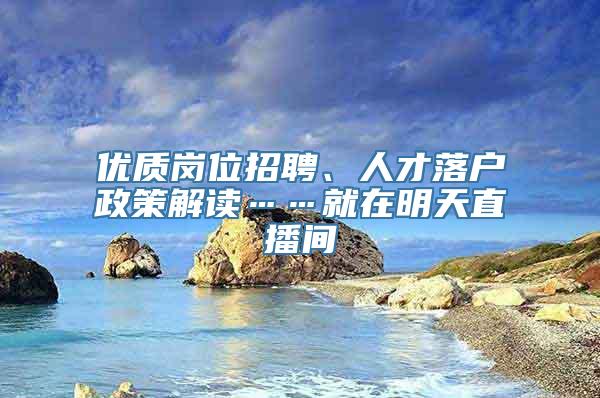 优质岗位招聘、人才落户政策解读……就在明天直播间