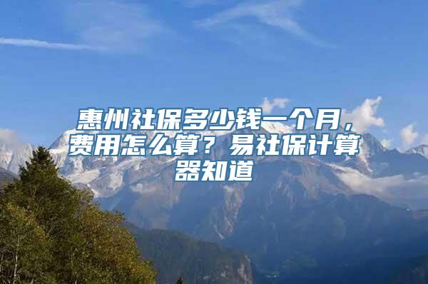 惠州社保多少钱一个月，费用怎么算？易社保计算器知道