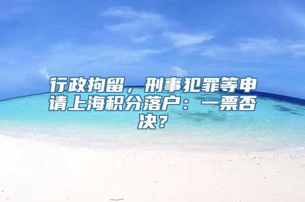 行政拘留，刑事犯罪等申请上海积分落户：一票否决？