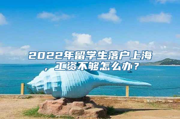 2022年留学生落户上海，工资不够怎么办？