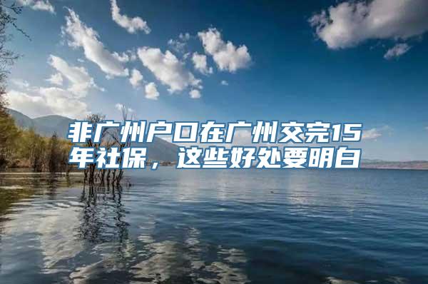 非广州户口在广州交完15年社保，这些好处要明白