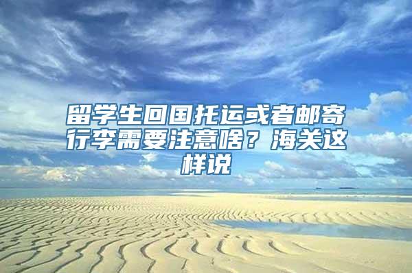 留学生回国托运或者邮寄行李需要注意啥？海关这样说