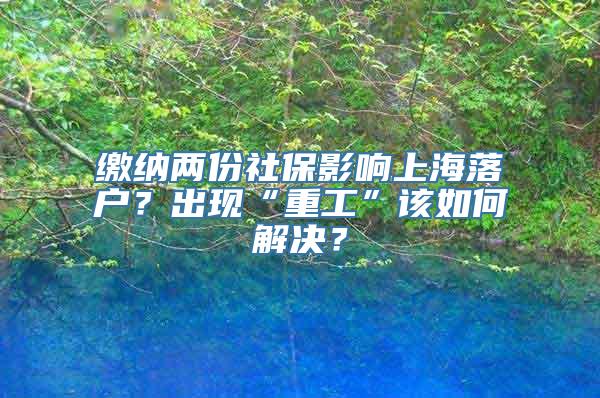 缴纳两份社保影响上海落户？出现“重工”该如何解决？