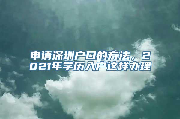 申请深圳户口的方法，2021年学历入户这样办理