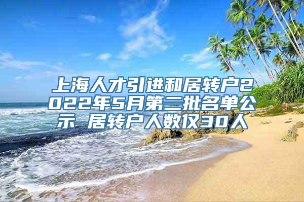 上海人才引进和居转户2022年5月第二批名单公示 居转户人数仅30人