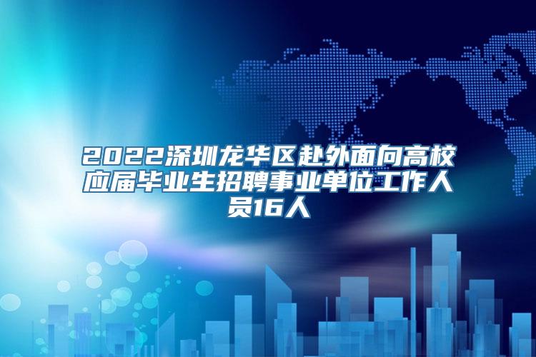 2022深圳龙华区赴外面向高校应届毕业生招聘事业单位工作人员16人