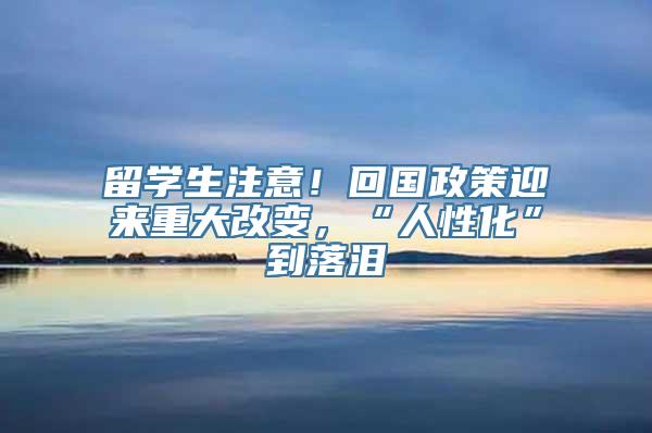 留学生注意！回国政策迎来重大改变，“人性化”到落泪