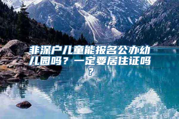 非深户儿童能报名公办幼儿园吗？一定要居住证吗？