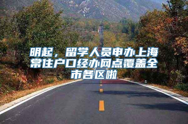 明起，留学人员申办上海常住户口经办网点覆盖全市各区啦