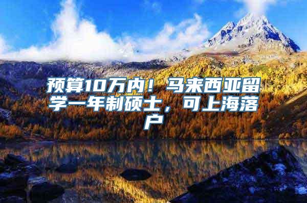 预算10万内！马来西亚留学一年制硕士，可上海落户