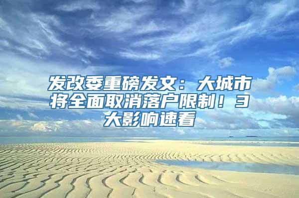 发改委重磅发文：大城市将全面取消落户限制！3大影响速看