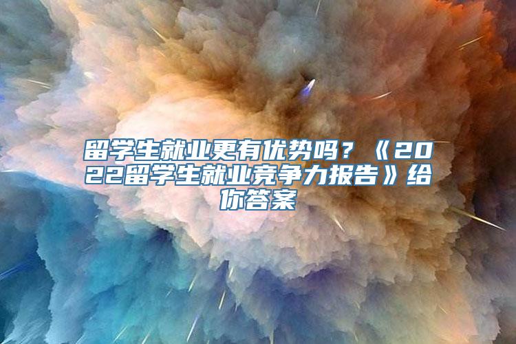 留学生就业更有优势吗？《2022留学生就业竞争力报告》给你答案