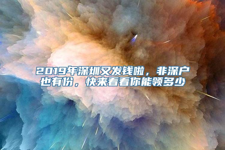 2019年深圳又发钱啦，非深户也有份，快来看看你能领多少