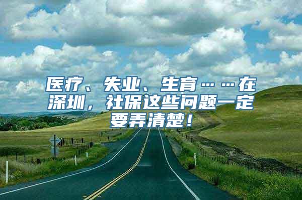 医疗、失业、生育……在深圳，社保这些问题一定要弄清楚！