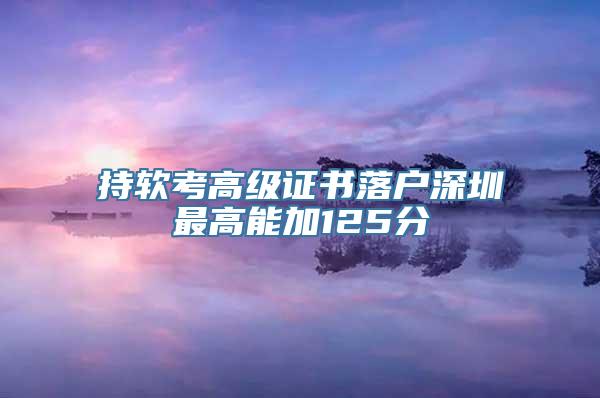 持软考高级证书落户深圳最高能加125分