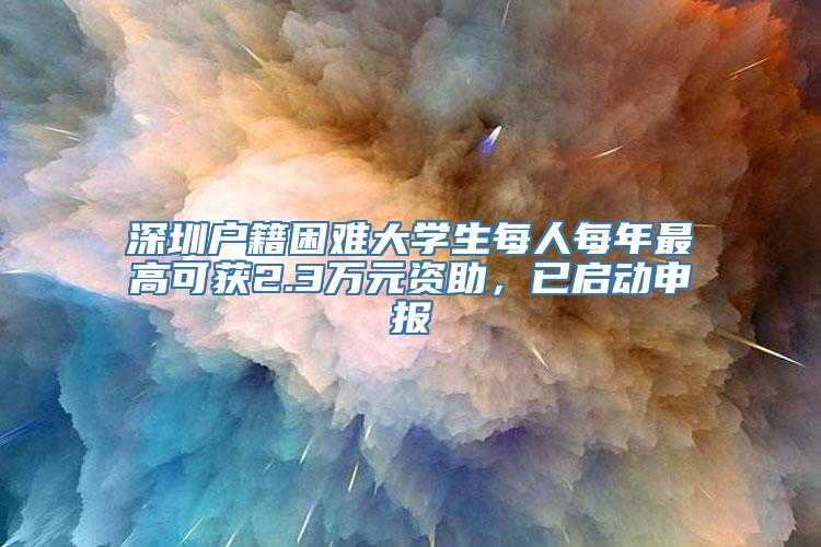 深圳户籍困难大学生每人每年最高可获2.3万元资助，已启动申报