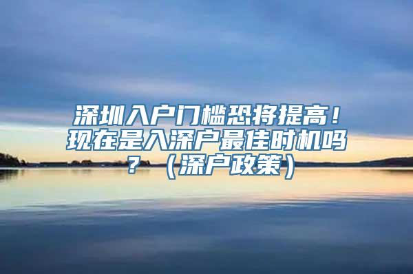 深圳入户门槛恐将提高！现在是入深户最佳时机吗？（深户政策）