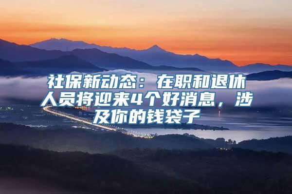 社保新动态：在职和退休人员将迎来4个好消息，涉及你的钱袋子