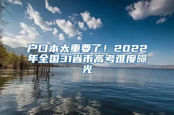 户口本太重要了！2022年全国31省市高考难度曝光