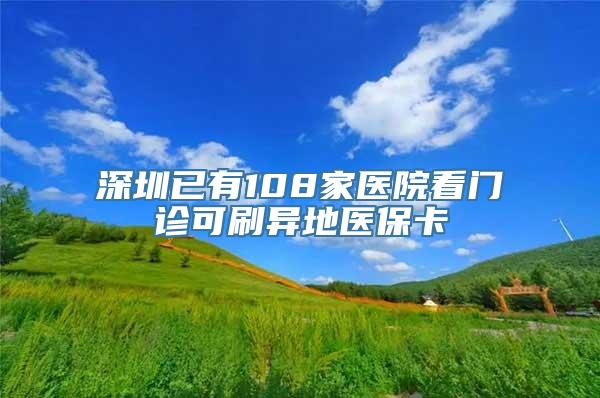 深圳已有108家医院看门诊可刷异地医保卡