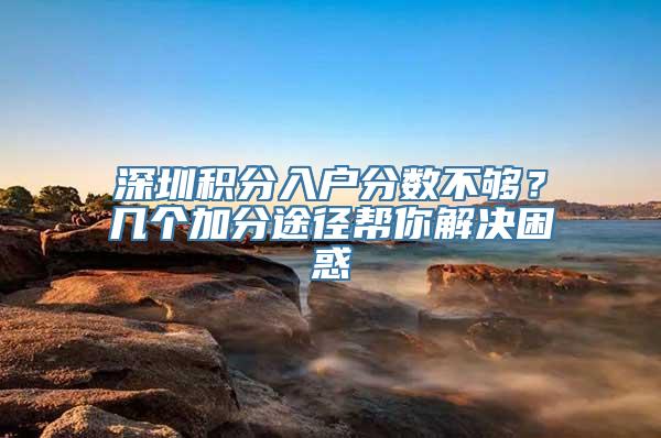 深圳积分入户分数不够？几个加分途径帮你解决困惑