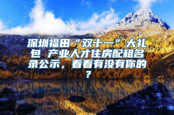 深圳福田“双十一”大礼包 产业人才住房配租名录公示，看看有没有你的？