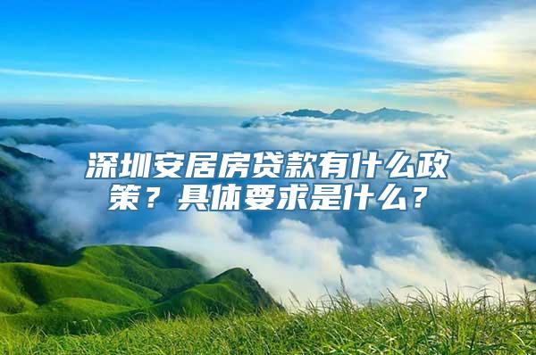 深圳安居房贷款有什么政策？具体要求是什么？