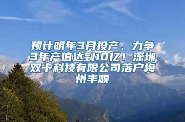 预计明年3月投产，力争3年产值达到10亿！深圳双十科技有限公司落户梅州丰顺