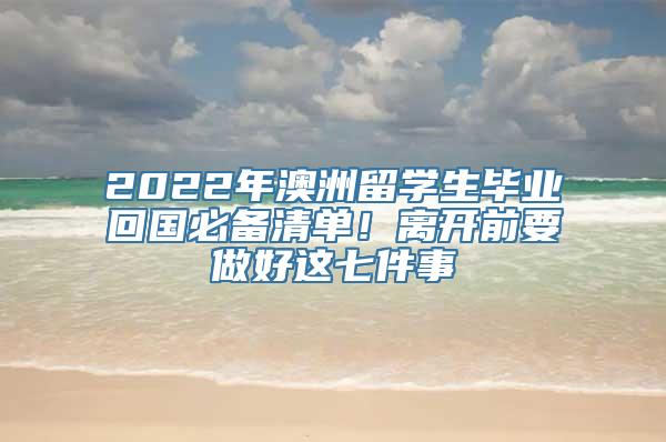 2022年澳洲留学生毕业回国必备清单！离开前要做好这七件事