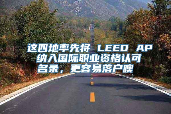 这四地率先将 LEED AP 纳入国际职业资格认可名录，更容易落户噢