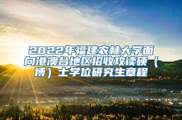 2022年福建农林大学面向港澳台地区招收攻读硕（博）士学位研究生章程