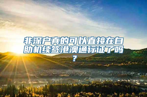 非深户真的可以直接在自助机续签港澳通行证了吗？