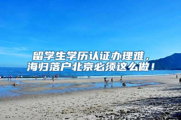 留学生学历认证办理难，海归落户北京必须这么做！