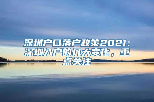 深圳户口落户政策2021：深圳入户的几大变化，重点关注