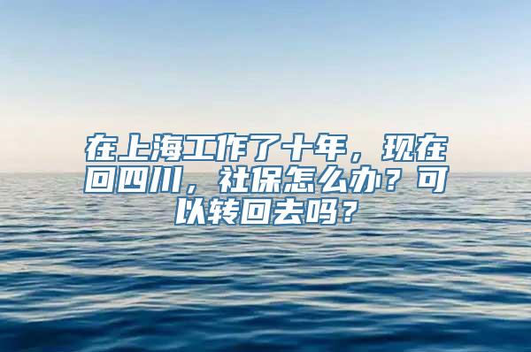 在上海工作了十年，现在回四川，社保怎么办？可以转回去吗？