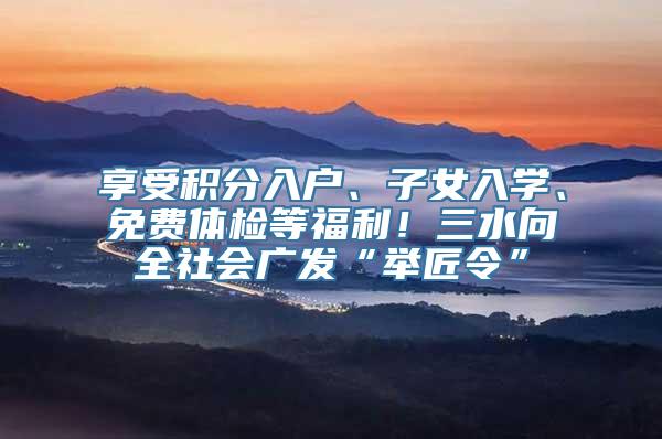 享受积分入户、子女入学、免费体检等福利！三水向全社会广发“举匠令”