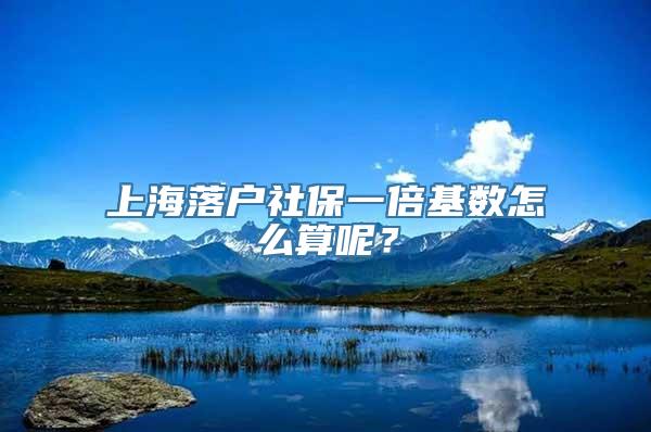 上海落户社保一倍基数怎么算呢？